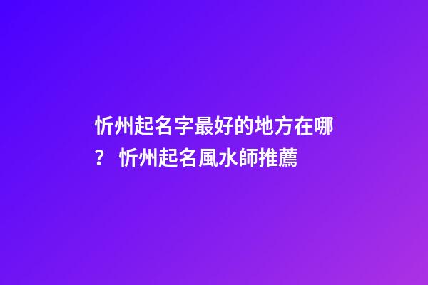 忻州起名字最好的地方在哪？ 忻州起名風水師推薦-第1張-公司起名-玄機派
